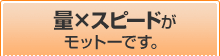 量×スピードがモットーです。