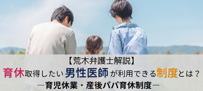 育休取得したい男性医師が知っておきたい 育児休業・産後パパ育休制度【荒木弁護士解説】