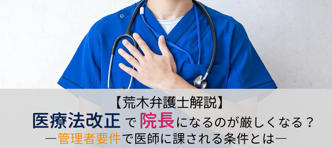 【医療法改正】院長になるのが厳しくなる？改正後の管理者要件で医師に課せられる条件とは？【荒木弁護士解説】