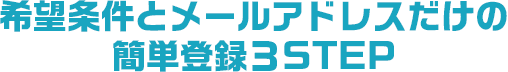 希望条件とメールアドレスだけの簡単3STEP