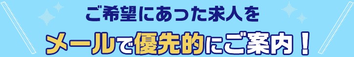 ご希望にあった求人をメールで優先的にご案内！