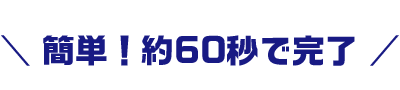 簡単！約60秒で完了